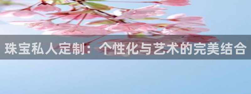 新航娱乐有限公司怎么样:珠宝私人定制:个性化与艺术的完美结合