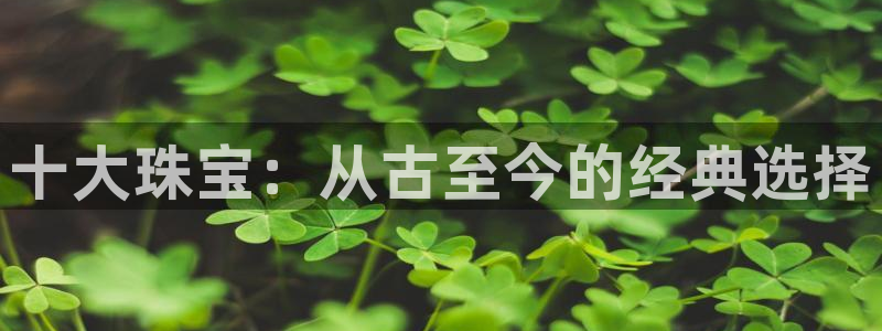 新航娱乐官方网站登录:十大珠宝:从古至今的经典选择