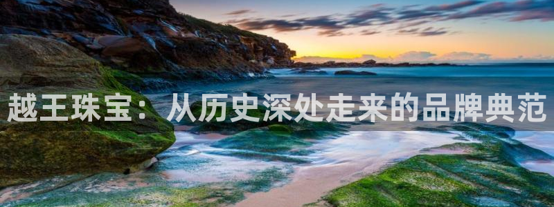 新航海娱乐会所地址:越王珠宝:从历史深处走来的品牌典范