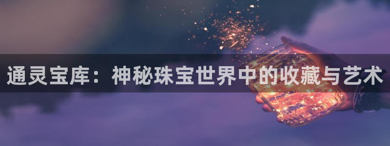 新航娱乐最高返点多少:通灵宝库:神秘珠宝世界中的收藏与艺术