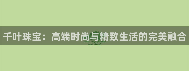 新航娱乐平台登录蒋渭水:千叶珠宝:高端时尚与精致生活的完美融