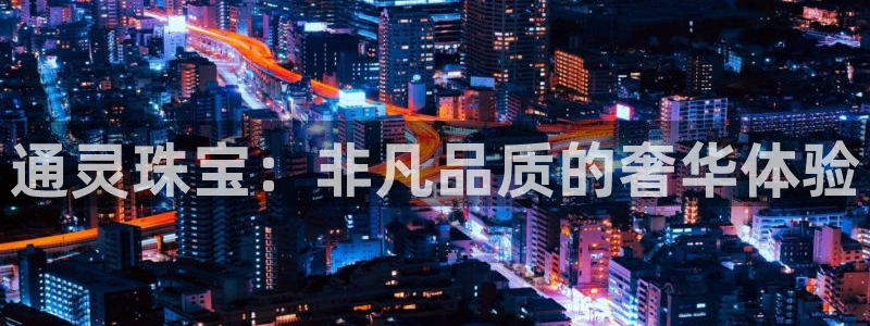 新航娱乐主管是谁:通灵珠宝:非凡品质的奢华体验