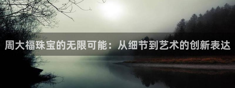 新航娱乐最新产品发布:周大福珠宝的无限可能:从细节到艺术的创