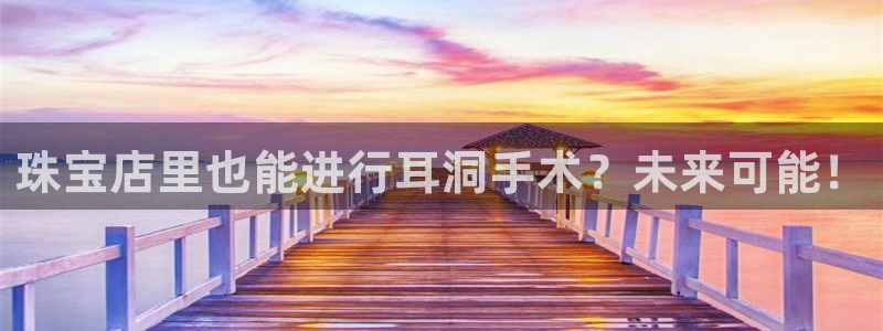 新航娱乐招商:珠宝店里也能进行耳洞手术?未来可能!