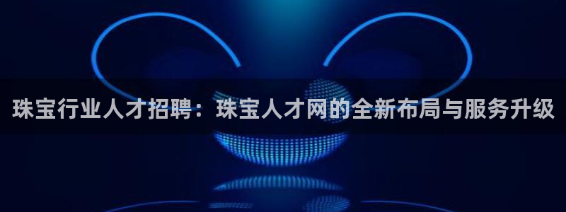 新航线辉煌娱乐会所:珠宝行业人才招聘:珠宝人才网的全新布局与