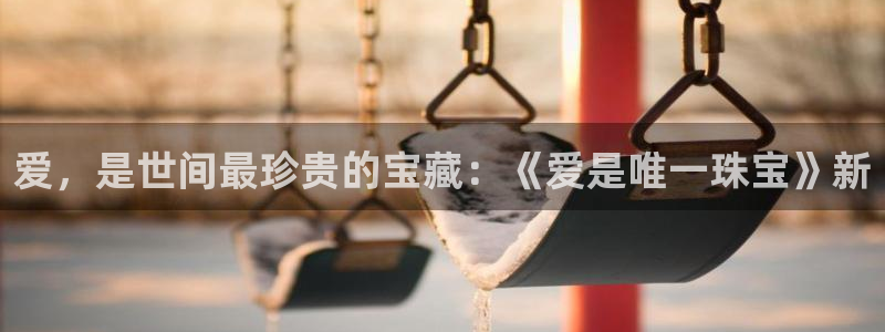 新航娱乐系统设置:爱,是世间最珍贵的宝藏:《爱是唯一珠宝》新
