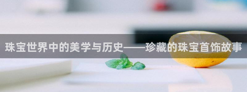 新航娱乐是干嘛的:珠宝世界中的美学与历史——珍藏的珠宝首饰故
