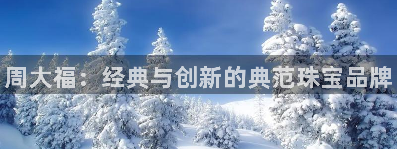 新航机上娱乐:周大福:经典与创新的典范珠宝品牌