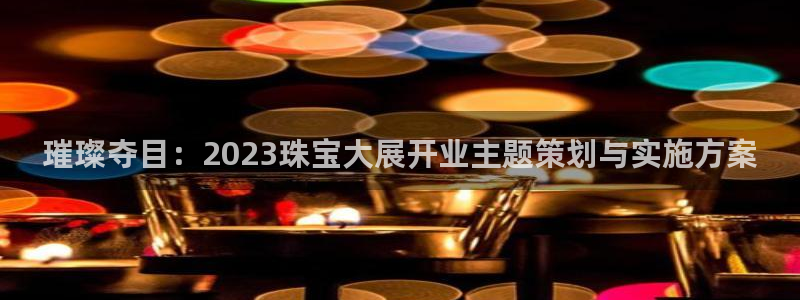 新航娱乐官网注册入口:璀璨夺目:2023珠宝大展开业主题策划