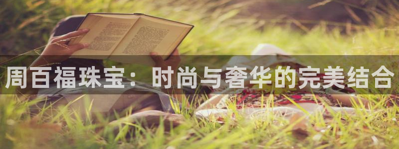 娱乐搞笑新航线:周百福珠宝:时尚与奢华的完美结合