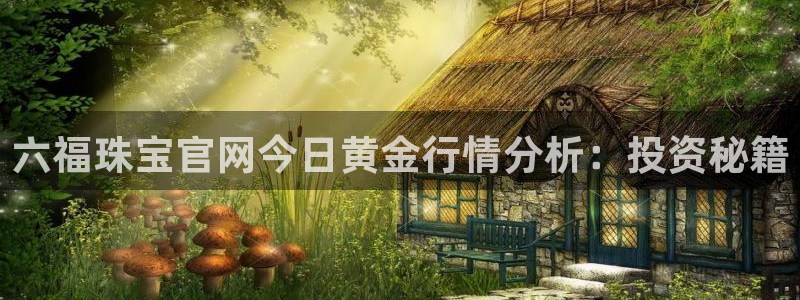 新航娱乐招商:六福珠宝官网今日黄金行情分析:投资秘籍