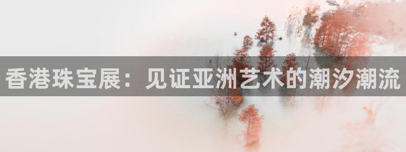 新航海娱乐会所怎么样啊:香港珠宝展:见证亚洲艺术的潮汐潮流